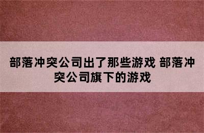 部落冲突公司出了那些游戏 部落冲突公司旗下的游戏